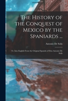 The History of the Conquest of Mexico by the Spaniards ...: Tr. Into English From the Original Spanish of Don Antonio De Solis 1017601216 Book Cover