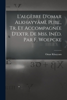 L'Algebre D'Omar Alkhayyami, Publ., Tr. Et Accompagnee D'Extr. de Mss. Ined. Par F. Woepcke - Primary Source Edition 1017655073 Book Cover