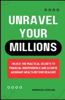 UNRAVEL YOUR MILLIONS: Unlock the Practical Secrets to Financial Independence and Achieve Abundant Wealth Beyond Measure B0CRYRGG5H Book Cover