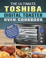 The Ultimate Toshiba Digital Toaster Oven Cookbook: 500 Delicious, Easy & Healthy Recipes for Beginners and Advanced Users on A Budget 1801664811 Book Cover
