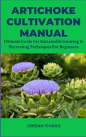 ARTICHOKE CULTIVATION MANUAL: Ultimate Guide For Sustainable Growing & Harvesting Techniques For Beginners B0CQGK98XF Book Cover