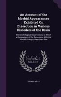 An Account of the Morbid Appearances Exhibited on Dissection in Various Disorders of the Brain: With Pathological Observations, to Which a Comparison of the Symptoms, with the Morbid Changes, Has Give 135774725X Book Cover
