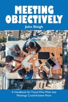 Meeting Objectively : A Handbook for Those Who Wish That Meetings Could Achieve More 179600958X Book Cover