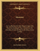 Memoire: Sur La Recherche Des Moyens Que L'On Pourroit Employer Pour Construire De Grandes Arches De Pierre De Deux Cents (1793) 1120405807 Book Cover