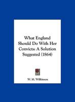 What England Should Do With Her Convicts: A Solution Suggested 116952043X Book Cover