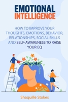Emotional Intelligence: How to Improve Your Thoughts, Emotions, Behavior, Relationships, Social Skills and Self-awareness to Raise Your EQ 1802280383 Book Cover