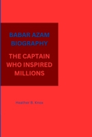 BABAR AZAM BIOGRAPHY: THE CAPTAIN WHO INSPIRED MILLIONS B0F6Y3JHV5 Book Cover