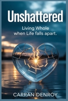 Unshattered: Living whole when life falls apart B0FVGSMXYT Book Cover