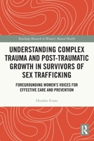 Understanding Complex Trauma and Post-Traumatic Growth in Survivors of Sex Trafficking: Foregrounding Women's Voices for Effective Care and Prevention 0367621304 Book Cover