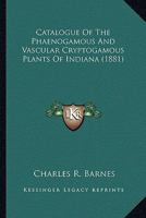 Catalogue Of The Phaenogamous And Vascular Cryptogamous Plants Of Indiana (1881) 0548579296 Book Cover