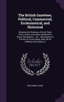 The British Gazetteer, Political, Commercial, Ecclesiastical, and Historical: Showing the Distances of Each Place from London and Derby--Gentlemen's Seats--Populations ... &c. Illustrated by a Full Se 1341306259 Book Cover