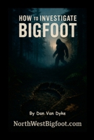 How to Investigate Bigfoot - A Complete Beginner's Guide 110558464X Book Cover