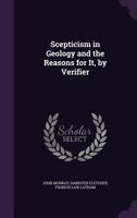 Scepticism In Geology And The Reasons For It: An Assemblage Of Facts From Nature Opposed To The Theory Of causes Now In Action, And Refuting It 1241528918 Book Cover