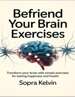 Befriend Your Brain Exercises: Transform Your Brain With Simple Exercises For Lasting Happiness And Health B0FNRBWSLV Book Cover
