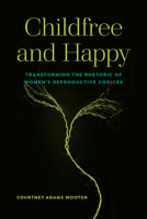 Childfree and Happy: Transforming the Rhetoric of Women's Reproductive Choices 1646424379 Book Cover