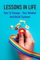 Lessons In Life: How To Change Your Mindset And Belief Systems: Living A More Powerful And Purposeful Life B096XYP3G6 Book Cover