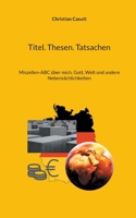Titel. Thesen. Tatsachen: Miszellen-ABC über mich, Gott, Welt und andere Nebensächlichkeiten (German Edition) 3759748791 Book Cover