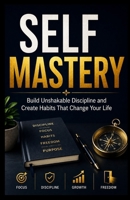 SElF MASTERY: Build Unshakable Discipline and Create Habits That Change Your Life B0HDM3WL5M Book Cover