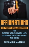 Affirmations: 500 Positive Daily Affirmations for Success, Wealth, Health, Love, Happiness, Focus, Motivation and Money 1647481066 Book Cover