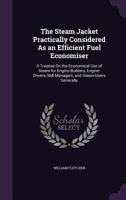 The Steam Jacket Practically Considered As an Efficient Fuel Economiser: A Treatise On the Economical Use of Steam for Engine-Builders, Engine-Drivers, Mill-Managers, and Steam-Users Generally 135836396X Book Cover