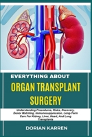EVERYTHING ABOUT ORGAN TRANSPLANT SURGERY: Understanding Procedures, Risks, Recovery, Donor Matching, Immunosuppression, Long-Term Care For Kidney, Liver, Heart, And Lung Transplants B0DZXCV1J6 Book Cover