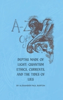 A–Z of Depths Made of Light: Quantum Ethics, Currents, and the Tides of Lies (A-Z: Philosophical and Poetic Ponderings of a Millennial Lost) B0G6D7Y18S Book Cover