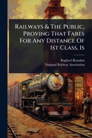 Railways & The Public, Proving That Fares For Any Distance Of 1st Class, 1s 1024895513 Book Cover