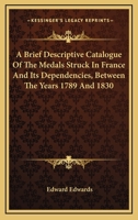 A Brief Descriptive Catalogue of the Medals Struck in France and Its Dependencies Between the Years 1789 and 1830: Contained in the British Museum 1022470574 Book Cover