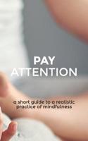 Pay Attention: A short guide to a realistic practice of mindfulness 1983143707 Book Cover