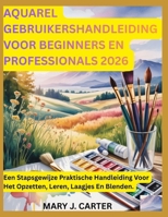 AQUAREL GEBRUIKERSHANDLEIDING VOOR BEGINNERS EN PROFESSIONALS 2026: EEN STAPSGEWIJZE PRAKTISCHE HANDLEIDING VOOR HET OPZETTEN, LEREN, LAAGJES EN BLENDEN. (Dutch Edition) B0H2LSYS4J Book Cover