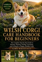 WELSH CORGI CARE HANDBOOK FOR BEGINNERS: The Complete Step-by-Step Guide to Raising, Training, Feeding, Grooming, and Caring for a Happy, Healthy Corgi. B0H26Y7674 Book Cover