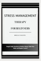 STRESS MANAGEMENT THERAPY FOR BEGINNERS: Simple Daily Practices to Reduce Stress, Calm Your Mind, and Regain Control B0G4MG732D Book Cover
