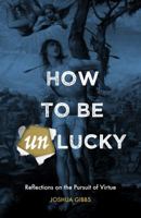 How to Be Unlucky: Reflections on the Pursuit of Virtue 0999146637 Book Cover