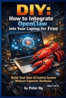 DIY: How to Integrate OpenClaw into Your Laptop for Free: Build Your Own AI Control System Without Expensive Hardware (DIY OpenClaw: The Complete Guide to Building Your Own Local AI System) B0GSK49DXC Book Cover