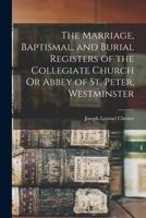 The Marriage, Baptismal, and Burial Registers of the Collegiate Church Or Abbey of St. Peter, Westminster 1017377960 Book Cover