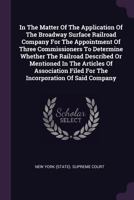 In the Matter of the Application of the Broadway Surface Railroad Company for the Appointment of Three Commissioners to Determine Whether the Railroad ... for the Incorporation of Said Company Ought 1378412818 Book Cover