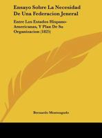 Ensayo Sobre La Necesidad De Una Federacion Jeneral: Entre Los Estados Hispano-Americanas, Y Plan De Su Organizacion (1825) 1160877726 Book Cover