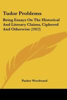 Tudor Problems: Being Essays On The Historical And Literary Claims, Ciphered And Otherwise 0548788731 Book Cover