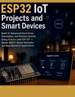 ESP32 IoT Projects and Smart Devices: Build 50 Advanced Smart Home, Automation, and Wireless Systems Using Arduino and ESP-IDF — Master MQTT, Sensor Networks, and Real-World IoT Applications B0H5NN6GP3 Book Cover