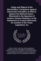 Origin and Objects of the Slaveholders' Conspiracy Against Democratic Principles, as Well as Against the National Union Illustrated in the Speeches of 1179260201 Book Cover