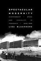 Spectacular Modernity: Dictatorship, Space, and Visuality in Venezuela, 1948-1958 0822964384 Book Cover