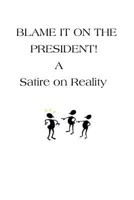 Blame It On The President!: A Satire on Reality 1522965904 Book Cover