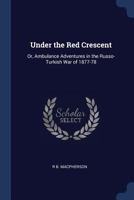 Under the Red Crescent: Or, Ambulance Adventures in the Russo-Turkish War of 1877-78 1376391376 Book Cover