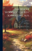 The Whole Works of the Rev. John Howe, M.A.: With a Memoir of the Author; Volume 6 1022725696 Book Cover