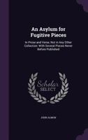 An Asylum for Fugitive Pieces, in Prose and Verse, Not in Any Other Collection: With Several Pieces Never Before Published. a New Ed., Including Pieces Not in the Former Edition, and Several Never Bef 1142892077 Book Cover