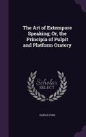 The Art Of Extempore Speaking: Or The Principia Of Pulpit And Platform Oratory 1530511402 Book Cover