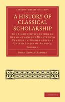 A History of Classical Scholarship: The Eighteenth Century in Germany and the Nineteenth Century in Europe and the United States of America 1245282611 Book Cover