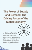The Power of Supply and Demand: The Driving Forces of the Global Economy: A Comprehensive Guide to Market Dynamics, Economic Principles, and Real-World Applications B0F2G5VMNF Book Cover