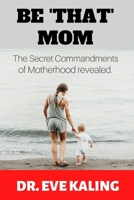 BE 'THAT' MOM: The Secret Commandments of Motherhood Revealed B0B9QYBD5P Book Cover
