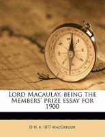Lord Macaulay, Being the Members' Prize Essay for 1900 1359027580 Book Cover